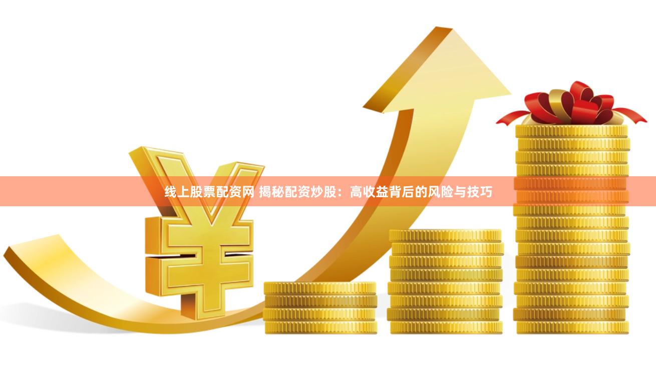 线上股票配资网 揭秘配资炒股：高收益背后的风险与技巧