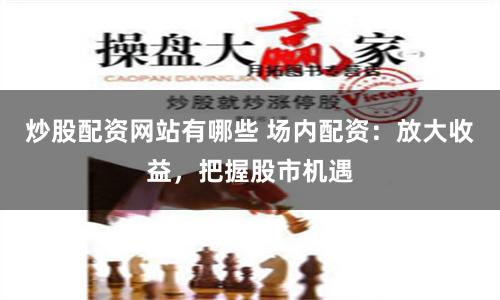 炒股配资网站有哪些 场内配资：放大收益，把握股市机遇