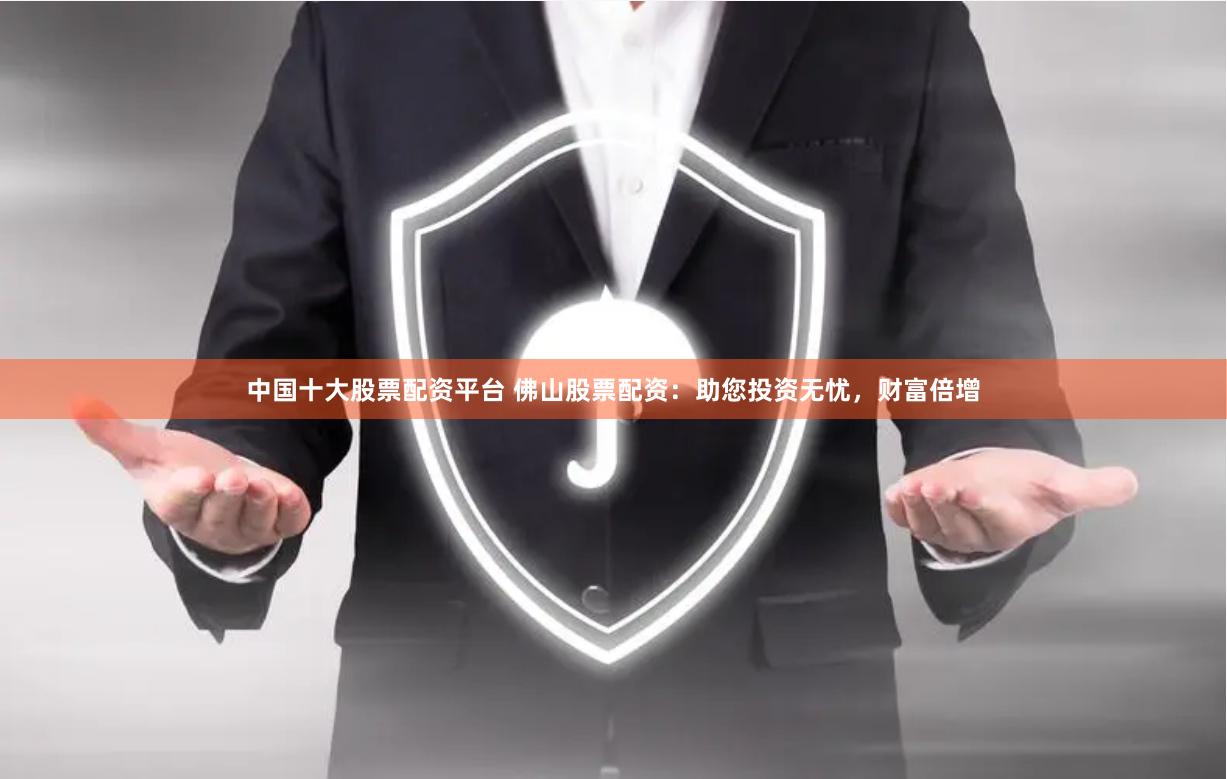 中国十大股票配资平台 佛山股票配资：助您投资无忧，财富倍增