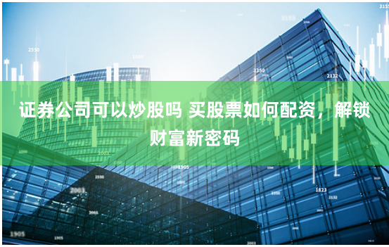 证券公司可以炒股吗 买股票如何配资，解锁财富新密码