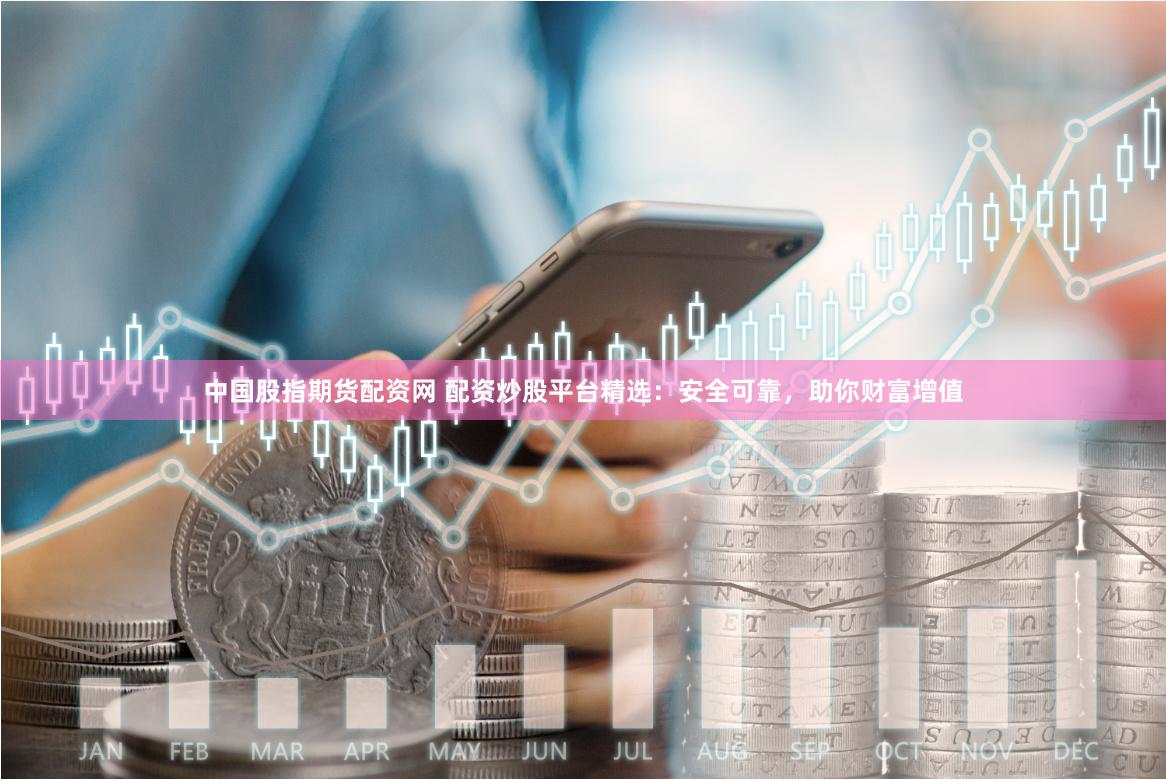 中国股指期货配资网 配资炒股平台精选：安全可靠，助你财富增值