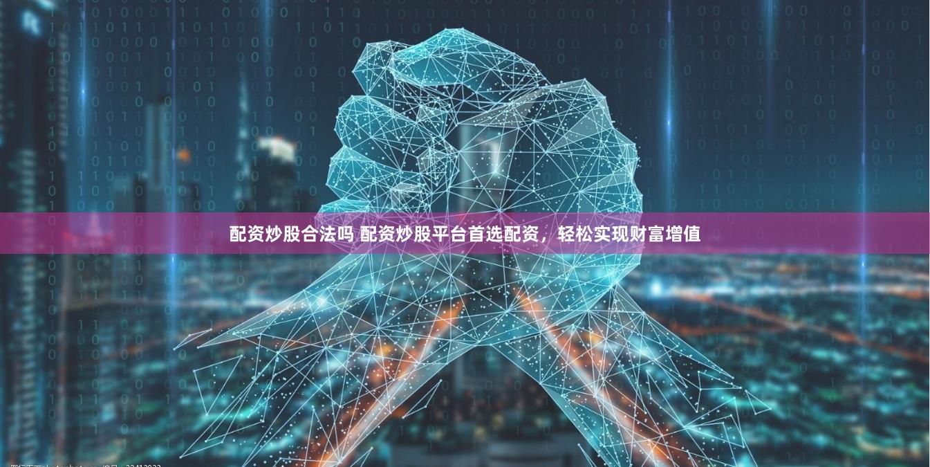 配资炒股合法吗 配资炒股平台首选配资，轻松实现财富增值