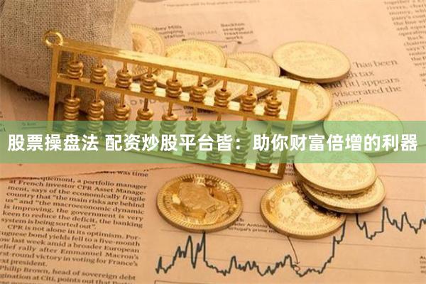 股票操盘法 配资炒股平台皆：助你财富倍增的利器