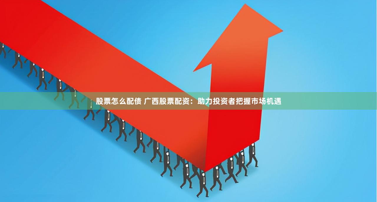 股票怎么配债 广西股票配资：助力投资者把握市场机遇