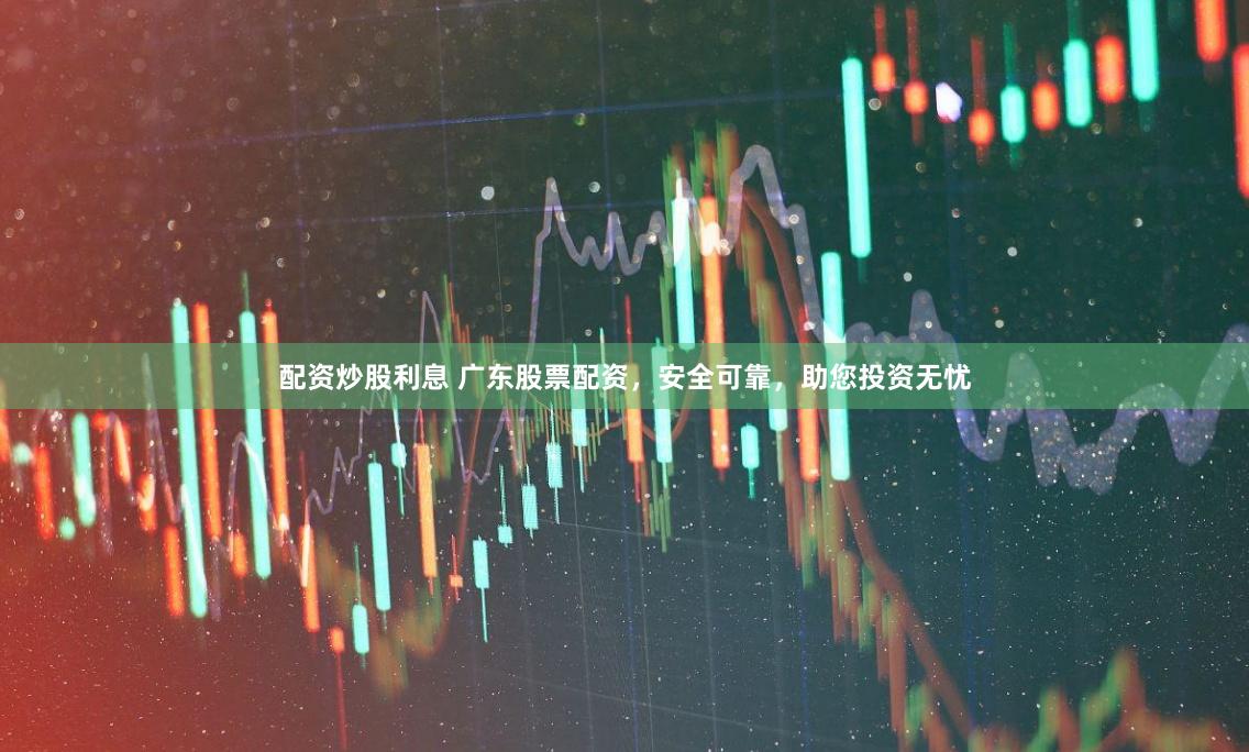 配资炒股利息 广东股票配资，安全可靠，助您投资无忧