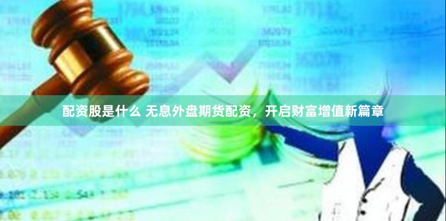 配资股是什么 无息外盘期货配资，开启财富增值新篇章