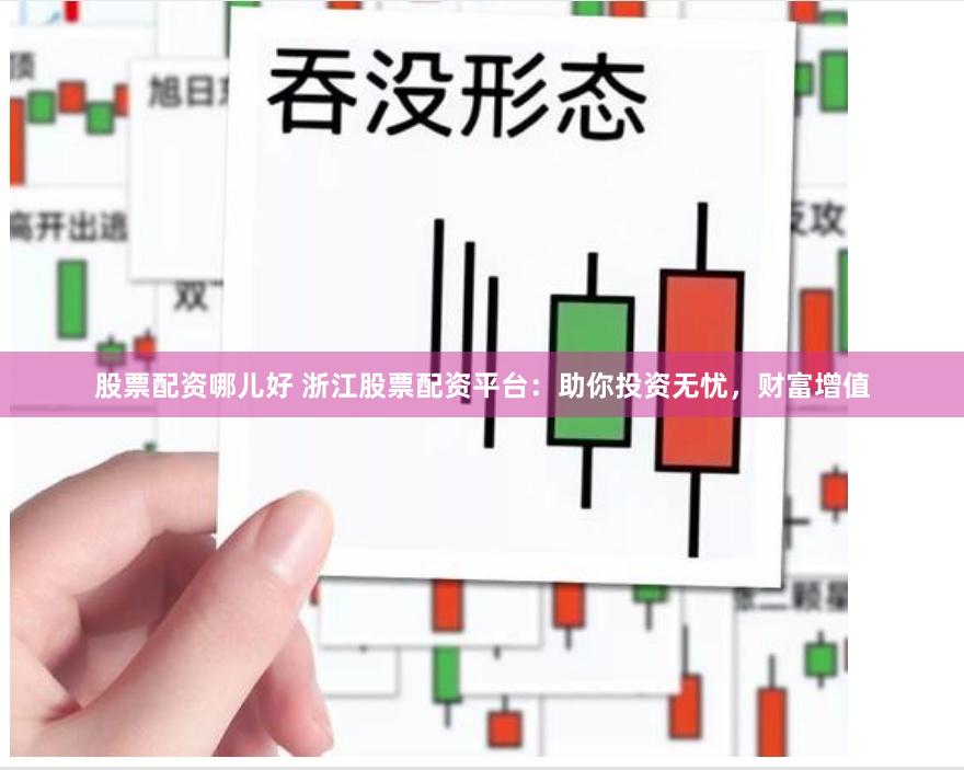 股票配资哪儿好 浙江股票配资平台：助你投资无忧，财富增值
