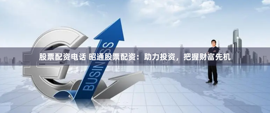 股票配资电话 昭通股票配资：助力投资，把握财富先机