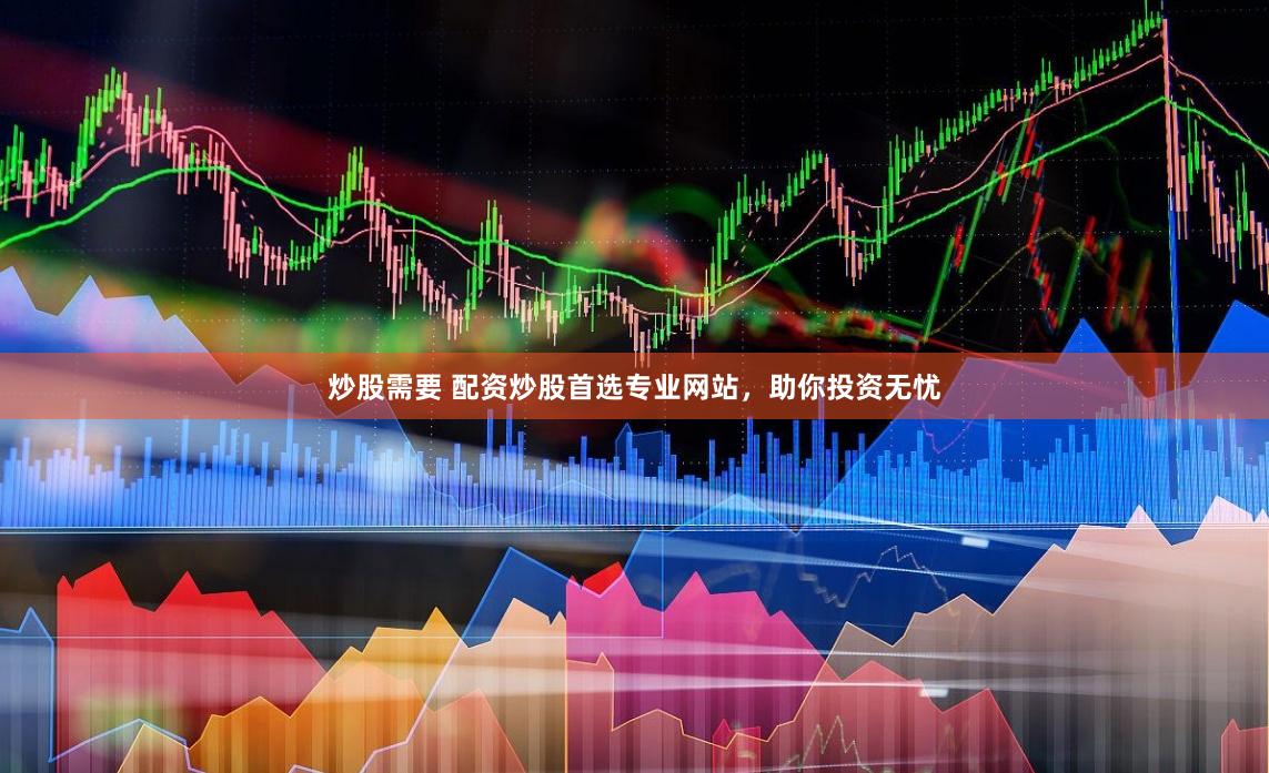 炒股需要 配资炒股首选专业网站，助你投资无忧