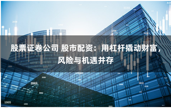 股票证卷公司 股市配资：用杠杆撬动财富，风险与机遇并存