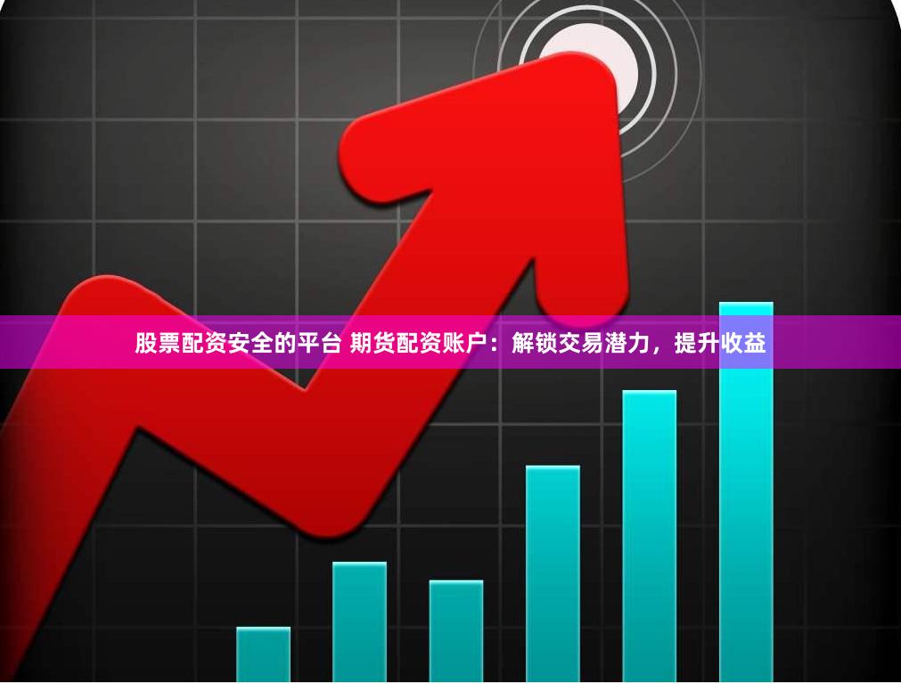 股票配资安全的平台 期货配资账户：解锁交易潜力，提升收益