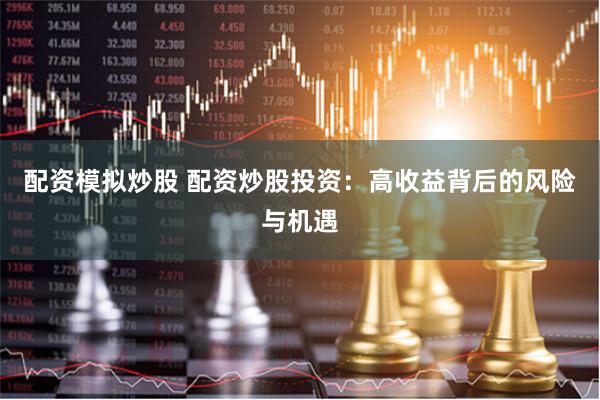 配资模拟炒股 配资炒股投资：高收益背后的风险与机遇