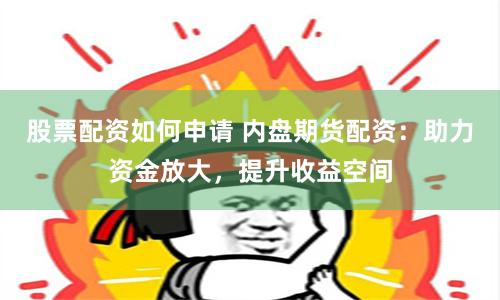 股票配资如何申请 内盘期货配资：助力资金放大，提升收益空间