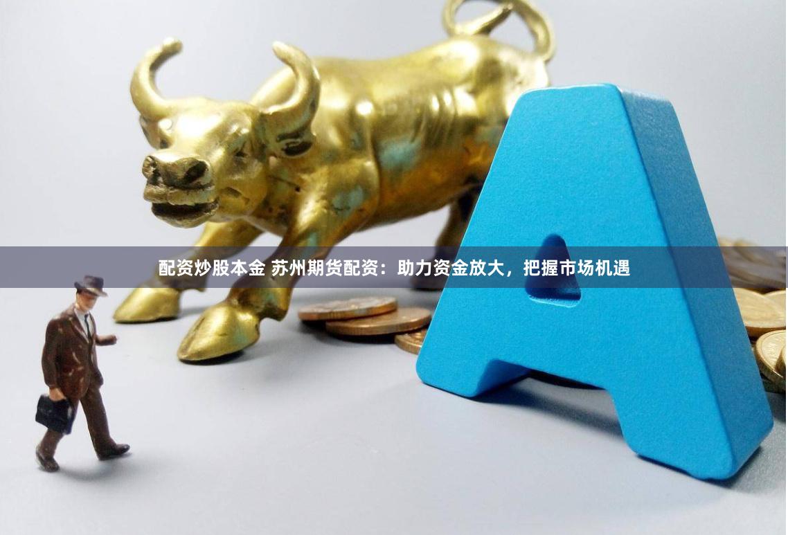 配资炒股本金 苏州期货配资：助力资金放大，把握市场机遇