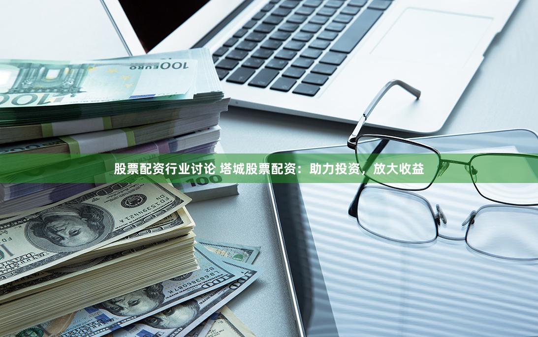 股票配资行业讨论 塔城股票配资：助力投资，放大收益