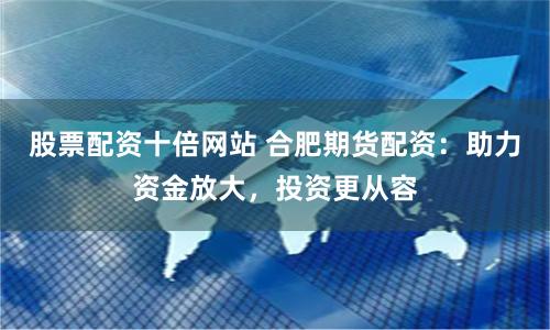 股票配资十倍网站 合肥期货配资：助力资金放大，投资更从容