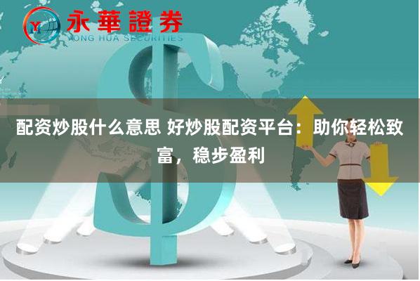 配资炒股什么意思 好炒股配资平台：助你轻松致富，稳步盈利