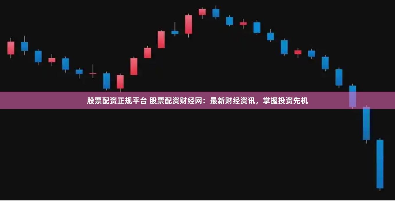 股票配资正规平台 股票配资财经网：最新财经资讯，掌握投资先机
