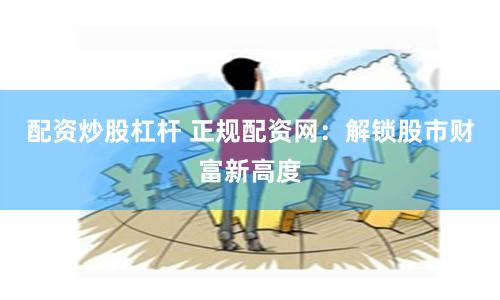 配资炒股杠杆 正规配资网：解锁股市财富新高度