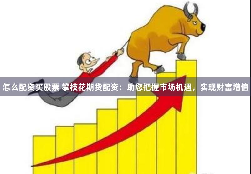 怎么配资买股票 攀枝花期货配资：助您把握市场机遇，实现财富增值