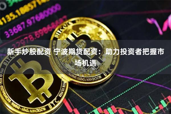 新手炒股配资 宁波期货配资：助力投资者把握市场机遇
