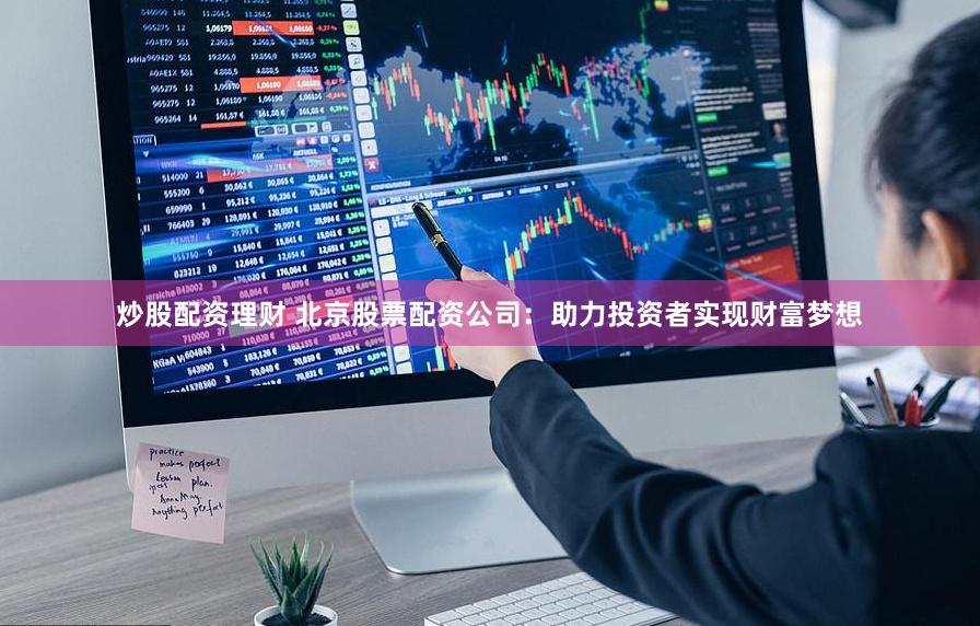 炒股配资理财 北京股票配资公司：助力投资者实现财富梦想