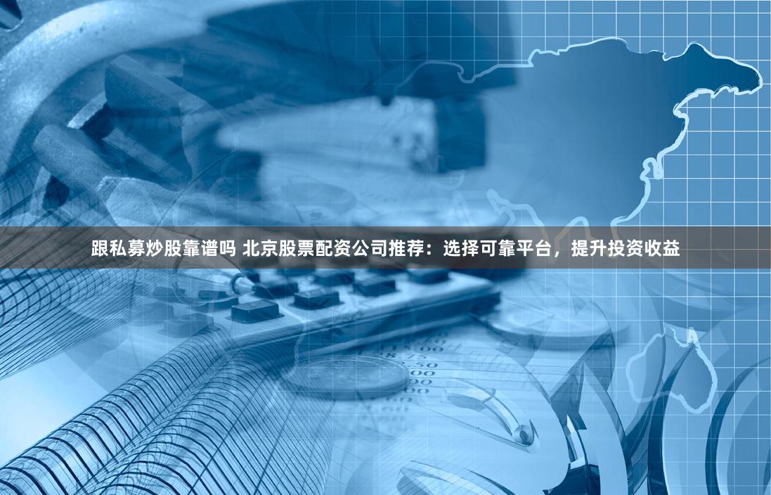 跟私募炒股靠谱吗 北京股票配资公司推荐：选择可靠平台，提升投资收益