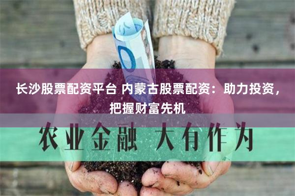 长沙股票配资平台 内蒙古股票配资：助力投资，把握财富先机