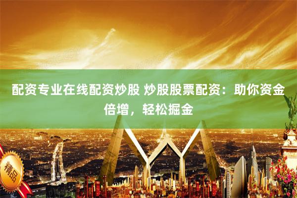 配资专业在线配资炒股 炒股股票配资：助你资金倍增，轻松掘金