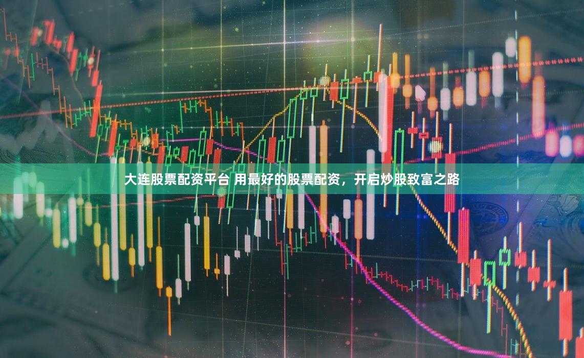 大连股票配资平台 用最好的股票配资，开启炒股致富之路