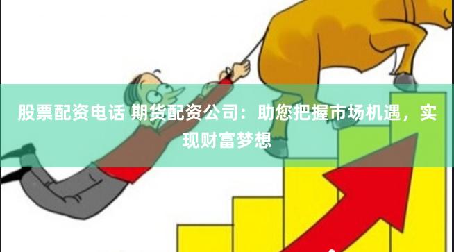 股票配资电话 期货配资公司：助您把握市场机遇，实现财富梦想