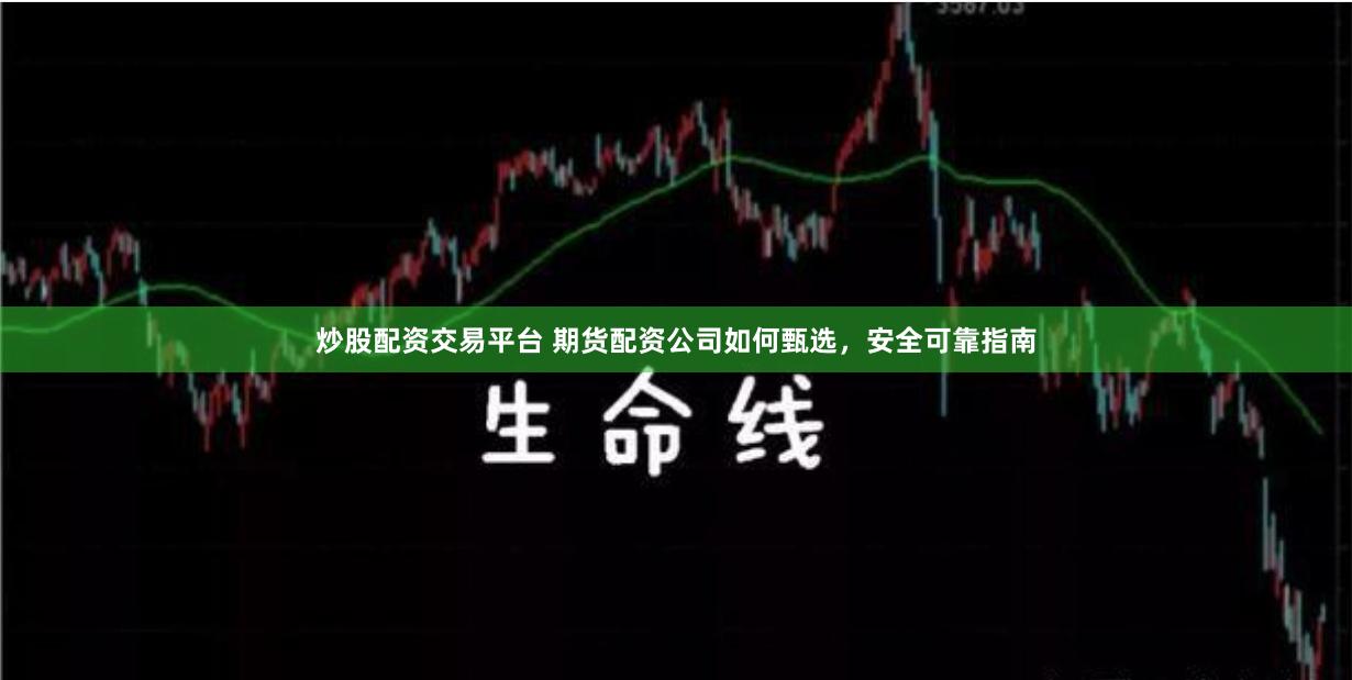 炒股配资交易平台 期货配资公司如何甄选，安全可靠指南