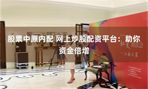 股票中原内配 网上炒股配资平台：助你资金倍增