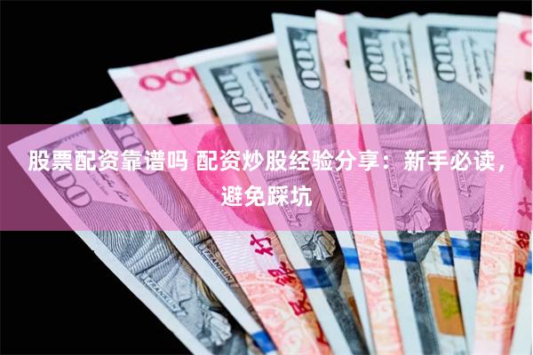 股票配资靠谱吗 配资炒股经验分享：新手必读，避免踩坑