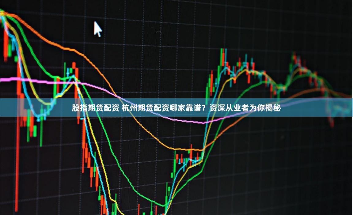 股指期货配资 杭州期货配资哪家靠谱？资深从业者为你揭秘