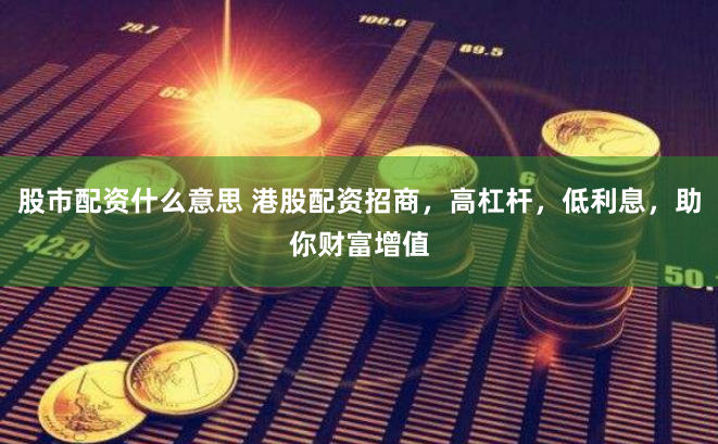 股市配资什么意思 港股配资招商，高杠杆，低利息，助你财富增值