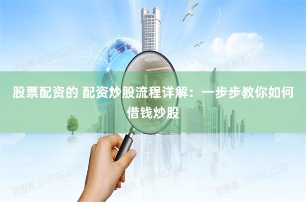 股票配资的 配资炒股流程详解：一步步教你如何借钱炒股