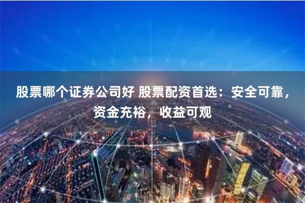 股票哪个证券公司好 股票配资首选：安全可靠，资金充裕，收益可观