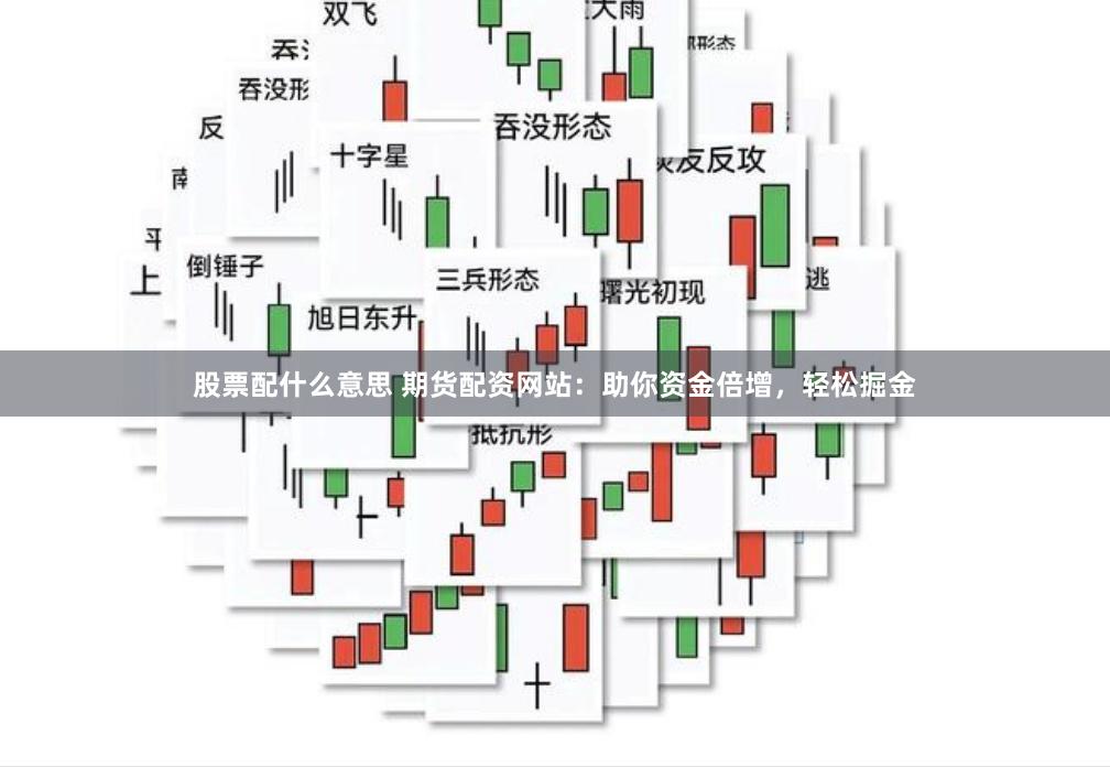 股票配什么意思 期货配资网站：助你资金倍增，轻松掘金