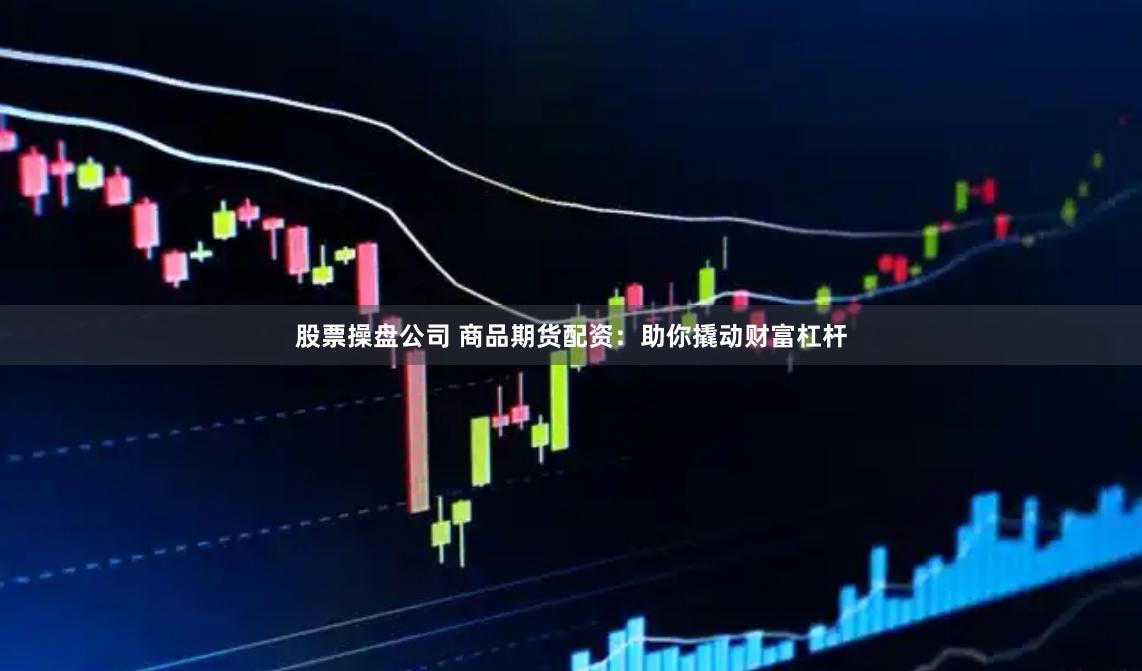 股票操盘公司 商品期货配资：助你撬动财富杠杆