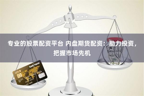 专业的股票配资平台 内盘期货配资：助力投资，把握市场先机