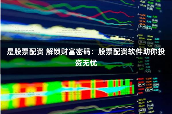 是股票配资 解锁财富密码：股票配资软件助你投资无忧