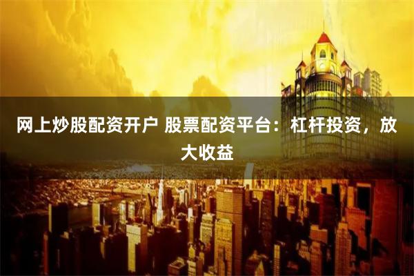 网上炒股配资开户 股票配资平台：杠杆投资，放大收益