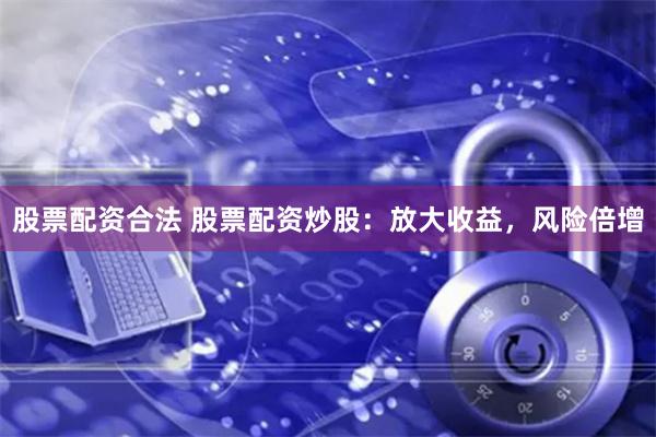 股票配资合法 股票配资炒股：放大收益，风险倍增