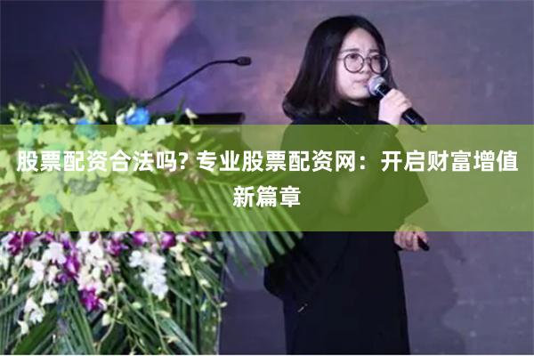 股票配资合法吗? 专业股票配资网：开启财富增值新篇章