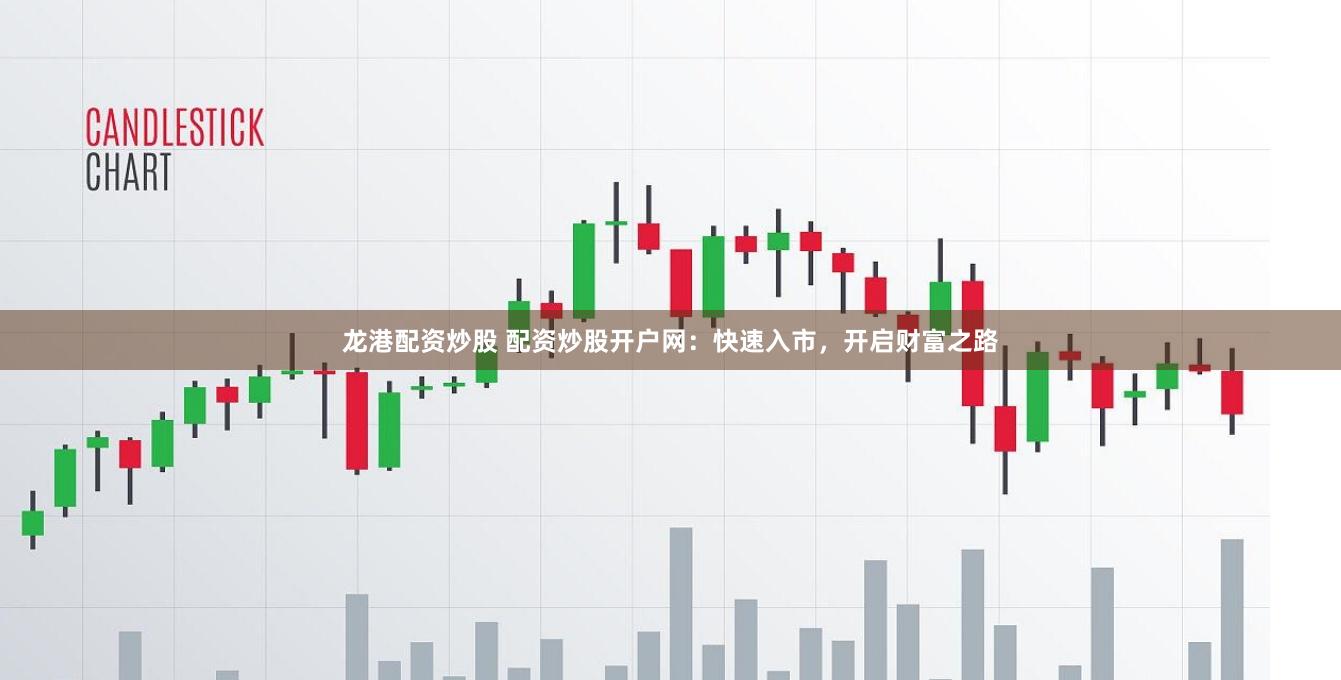 龙港配资炒股 配资炒股开户网：快速入市，开启财富之路