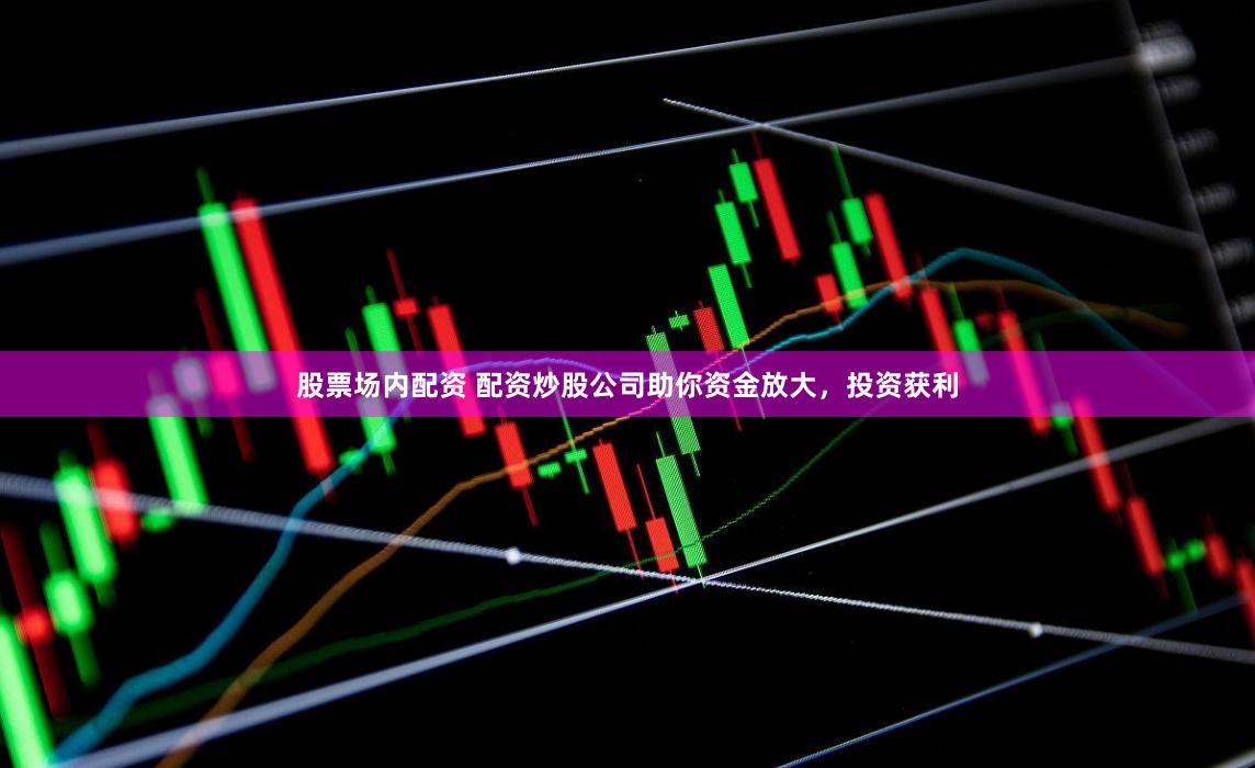 股票场内配资 配资炒股公司助你资金放大，投资获利