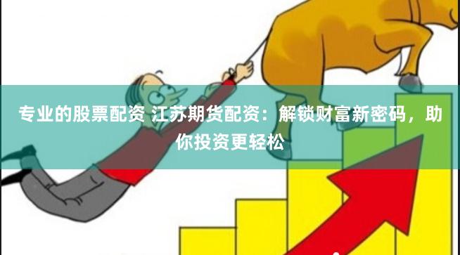 专业的股票配资 江苏期货配资：解锁财富新密码，助你投资更轻松