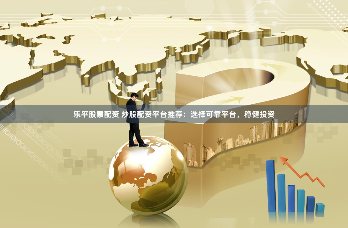 乐平股票配资 炒股配资平台推荐：选择可靠平台，稳健投资