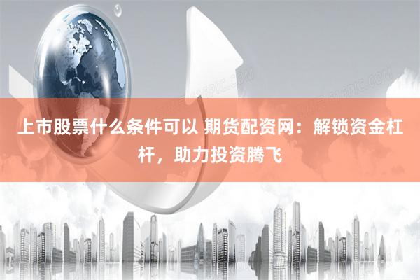 上市股票什么条件可以 期货配资网:解锁资金杠杆,助力投资腾飞